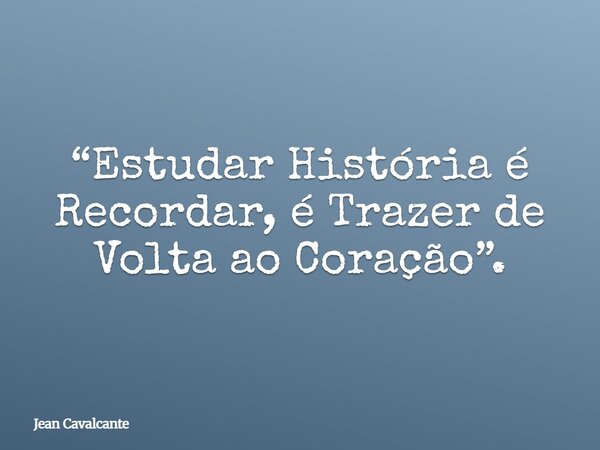 “Estudar História é Recordar, é Trazer de Volta ao Coração”.... Frase de Jean Cavalcante.