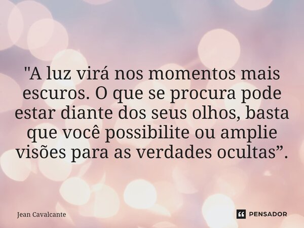 "⁠A luz virá nos momentos mais escuros. O que se procura pode estar diante dos seus olhos, basta que você possibilite ou amplie visões para as verdades ocu... Frase de Jean Cavalcante.