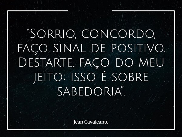 “Sorrio, concordo, faço sinal de positivo. Destarte, faço do meu jeito; isso é sobre sabedoria”.... Frase de Jean Cavalcante.