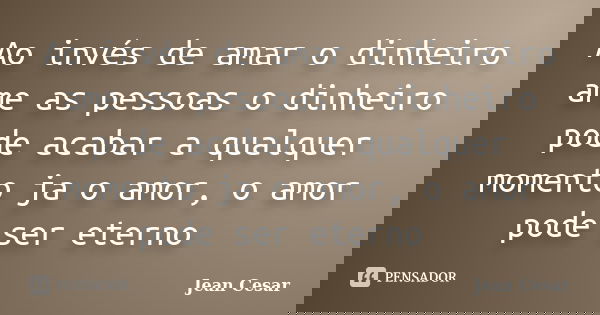 Ao invés de amar o dinheiro ame as pessoas o dinheiro pode acabar a qualquer momento ja o amor, o amor pode ser eterno ... Frase de Jean Cesar.