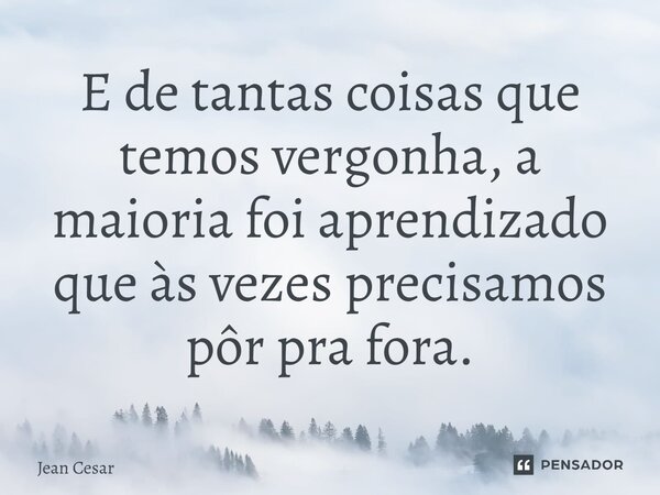 E de tantas coisas que temos vergonha, a maioria foi aprendizado que às vezes precisamos pôr pra fora.... Frase de Jean César.