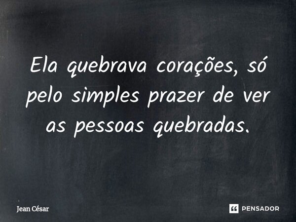 ⁠Ela quebrava corações, só pelo simples prazer de ver as pessoas quebradas.... Frase de Jean Cesar.
