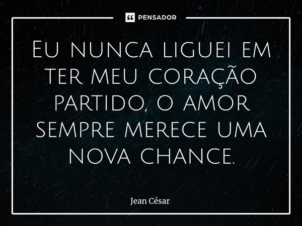 ⁠Eu nunca liguei em ter meu coração partido, o amor sempre merece uma nova chance.... Frase de Jean Cesar.
