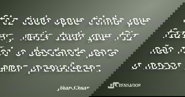 fiz tudo oque tinha que fazer, mais tudo que fiz não foi o bastante para o nosso amor prevalecer.... Frase de Jean Cesar.