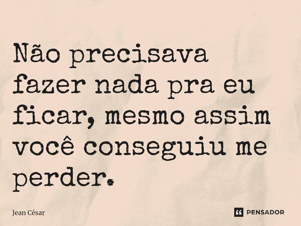 ⁠Não precisava fazer nada pra eu ficar, mesmo assim você conseguiu me perder.... Frase de Jean Cesar.