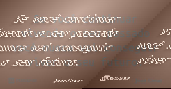 Se você continuar vivendo o seu passado você nunca vai conseguir viver o seu futuro.... Frase de Jean Cesar.