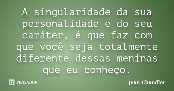 A singularidade da sua personalidade e do seu caráter, é que faz com que você seja totalmente diferente dessas meninas que eu conheço.... Frase de Jean Chandler.