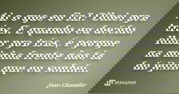 Ai o que eu fiz? Olhei pra trás. E quando eu decido olhar pra trás, é porque na minha frente não tá do jeito que eu sonhei.... Frase de Jean Chandler.