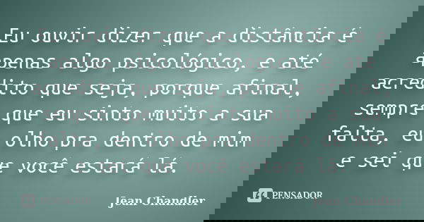 Eu ouvir dizer que a distância é apenas algo psicológico, e até acredito que seja, porque afinal, sempre que eu sinto muito a sua falta, eu olho pra dentro de m... Frase de Jean Chandler.