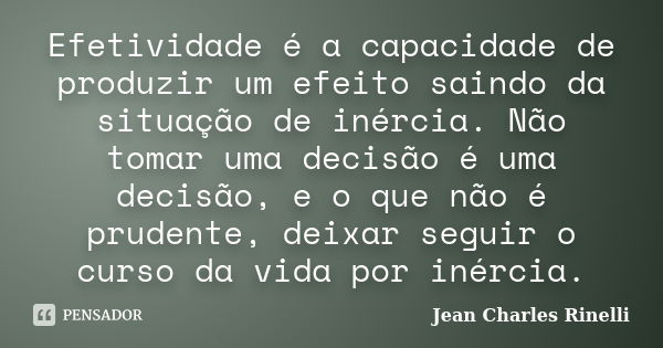 Efetividade é a capacidade de produzir um efeito saindo da situação de inércia. Não tomar uma decisão é uma decisão, e o que não é prudente, deixar seguir o cur... Frase de Jean Charles Rinelli.