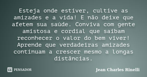 Esteja onde estiver, cultive as amizades e a vida! E não deixe que afetem sua saúde. Conviva com gente amistosa e cordial que saibam reconhecer o valor do bem v... Frase de Jean Charles Rinelli.