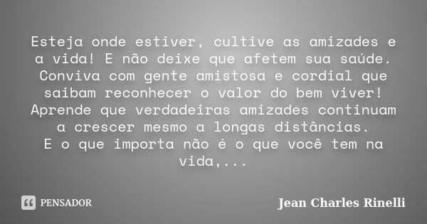 Esteja onde estiver, cultive as amizades e a vida! E não deixe que afetem sua saúde. Conviva com gente amistosa e cordial que saibam reconhecer o valor do bem v... Frase de Jean Charles Rinelli.