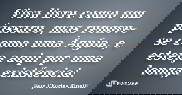 Viva livre como um pássaro, mas renove-se como uma Águia, e esteja aqui por uma longa existência!... Frase de Jean Charles Rinelli.