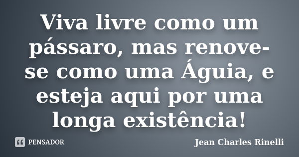 Viva livre como um pássaro, mas renove-se como uma Águia, e esteja aqui por uma longa existência!... Frase de Jean Charles Rinelli.