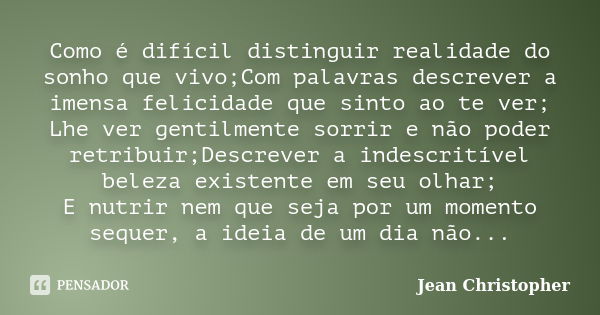 Como é difícil distinguir realidade do sonho que vivo;Com palavras descrever a imensa felicidade que sinto ao te ver; Lhe ver gentilmente sorrir e não poder ret... Frase de Jean Christopher.