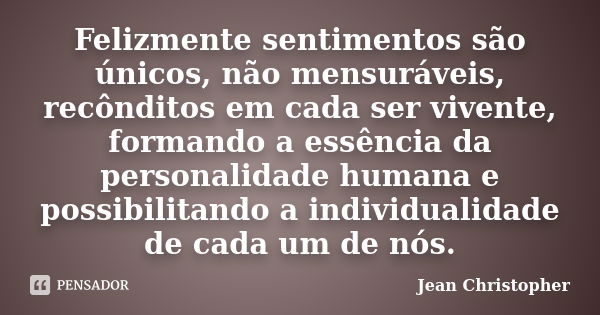 Felizmente sentimentos são únicos, não mensuráveis, recônditos em cada ser vivente, formando a essência da personalidade humana e possibilitando a individualida... Frase de Jean Christopher.