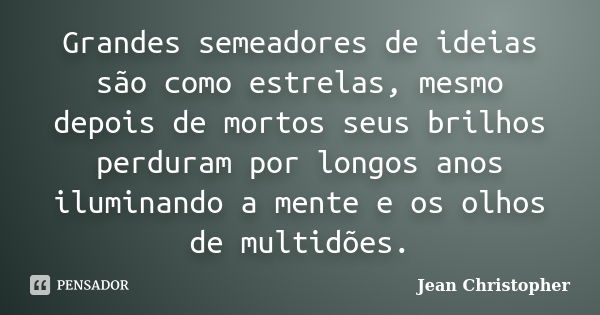 Grandes semeadores de ideias são como estrelas, mesmo depois de mortos seus brilhos perduram por longos anos iluminando a mente e os olhos de multidões.... Frase de Jean Christopher.