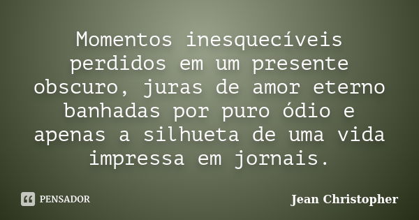 Momentos inesquecíveis perdidos em um presente obscuro, juras de amor eterno banhadas por puro ódio e apenas a silhueta de uma vida impressa em jornais.... Frase de Jean Christopher.