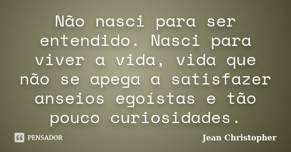 Não nasci para ser entendido. Nasci para viver a vida, vida que não se apega a satisfazer anseios egoístas e tão pouco curiosidades.... Frase de Jean Christopher.