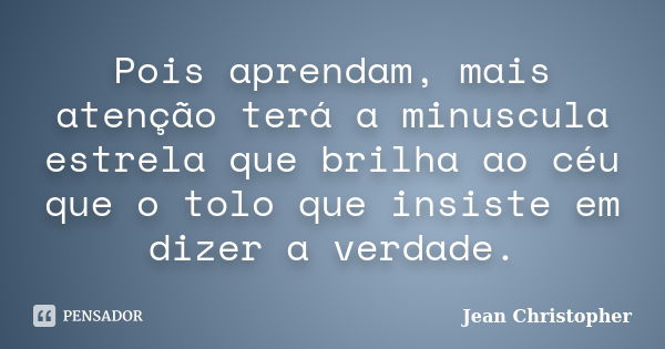 Pois aprendam, mais atenção terá a minuscula estrela que brilha ao céu que o tolo que insiste em dizer a verdade.... Frase de Jean Christopher.