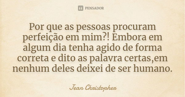 Por que as pessoas procuram perfeição em mim?! Embora em algum dia tenha agido de forma correta e dito as palavra certas,em nenhum deles deixei de ser humano.... Frase de Jean Christopher.