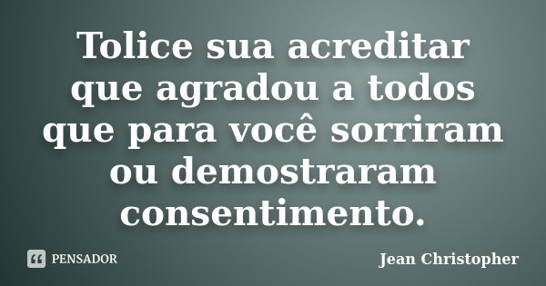 Tolice sua acreditar que agradou a todos que para você sorriram ou demostraram consentimento.... Frase de Jean Christopher.