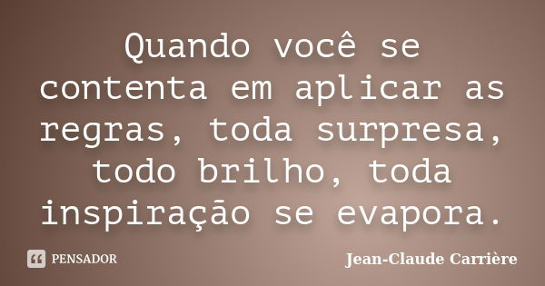 Quando você se contenta em aplicar as regras, toda surpresa, todo brilho, toda inspiração se evapora.... Frase de Jean-Claude Carrière.