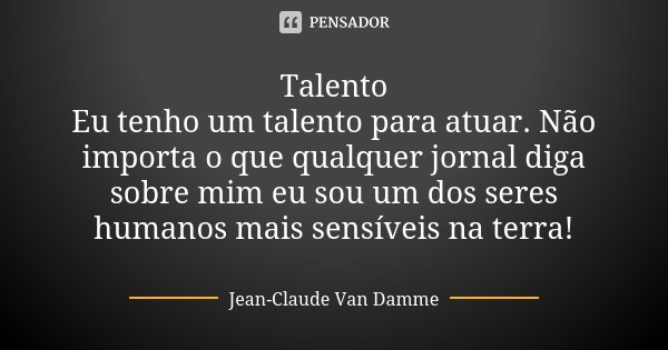 Talento Eu tenho um talento para atuar. Não importa o que qualquer jornal diga sobre mim eu sou um dos seres humanos mais sensíveis na terra!... Frase de Jean-Claude Van Damme.