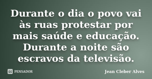 Durante o dia o povo vai às ruas protestar por mais saúde e educação. Durante a noite são escravos da televisão.... Frase de Jean Cleber Alves.