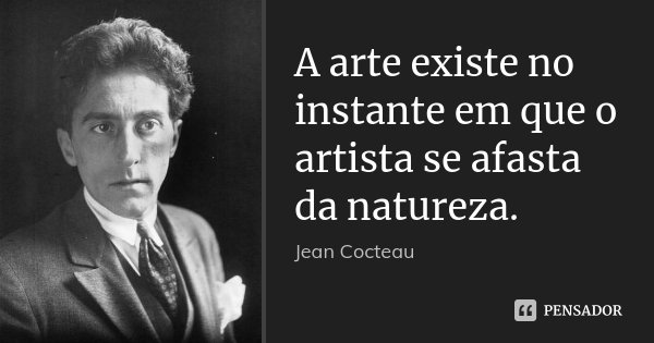 A arte existe no instante em que o artista se afasta da natureza.... Frase de Jean Cocteau.