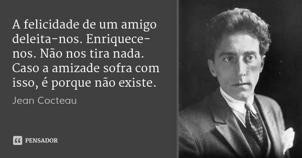 A felicidade de um amigo deleita-nos. Enriquece-nos. Não nos tira nada. Caso a amizade sofra com isso, é porque não existe.... Frase de Jean Cocteau.