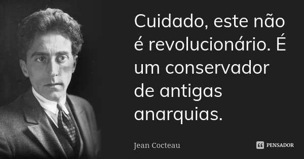 Cuidado, este não é revolucionário. É um conservador de antigas anarquias.... Frase de Jean Cocteau.