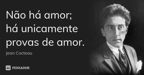 Não há amor; há unicamente provas de amor.... Frase de Jean Cocteau.
