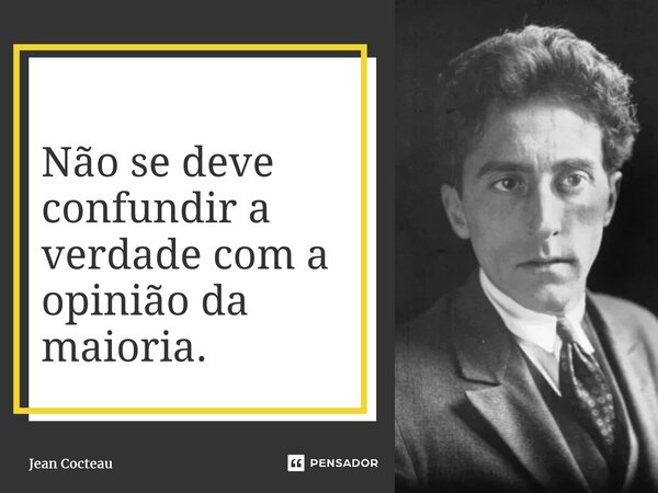 Não se deve confundir a verdade com a opinião da maioria.... Frase de Jean Cocteau.