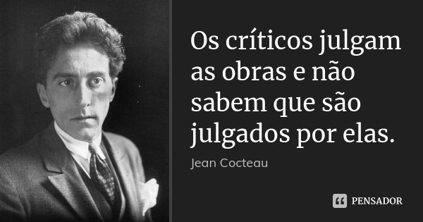 Os críticos julgam as obras e não sabem que são julgados por elas.... Frase de Jean Cocteau.