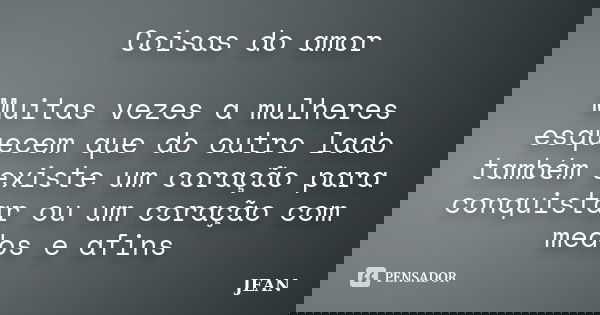 Coisas do amor Muitas vezes a mulheres esquecem que do outro lado também existe um coração para conquistar ou um coração com medos e afins... Frase de Jean.