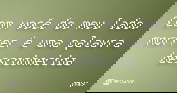Com você do meu lado morrer é uma palavra desconhecida... Frase de Jean.