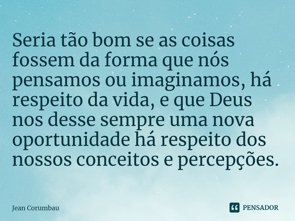 ⁠Seria tão bom se as coisas fossem da forma que nós pensamos ou imaginamos, há respeito da vida, e que Deus nos desse sempre uma nova oportunidade há respeito d... Frase de Jean Corumbau.