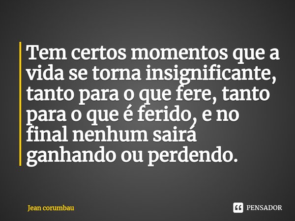 ⁠Tem certos momentos que a vida se torna insignificante, tanto para o que fere, tanto para o que é ferido, e no final nenhum sairá ganhando ou perdendo.... Frase de Jean Corumbau.