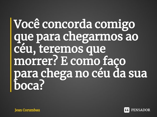 ⁠Você concorda comigo que para chegarmos ao céu, teremos que morrer? E como faço para chega no céu da sua boca?... Frase de Jean Corumbau.