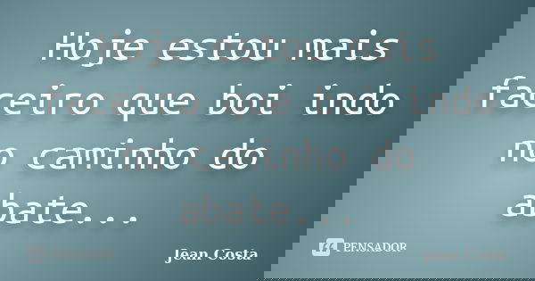 Hoje estou mais faceiro que boi indo no caminho do abate...... Frase de Jean Costa.