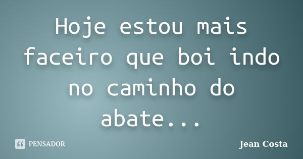 Hoje estou mais faceiro que boi indo no caminho do abate...... Frase de Jean Costa.