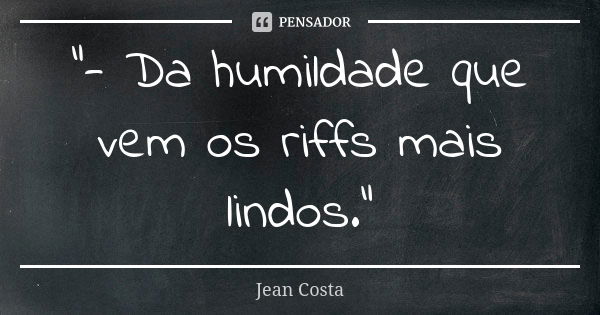 "- Da humildade que vem os riffs mais lindos."... Frase de Jean Costa.