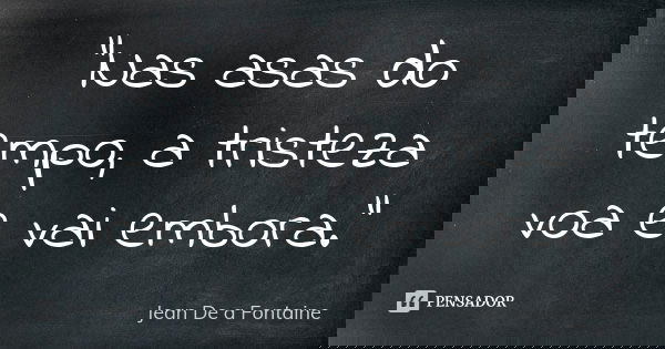 "Nas asas do tempo, a tristeza voa e vai embora."... Frase de Jean De a Fontaine.