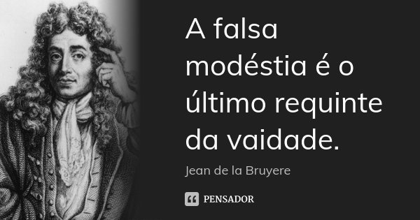A falsa modéstia é o último requinte da vaidade.... Frase de Jean de la Bruyere.