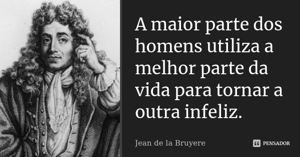 A maior parte dos homens utiliza a melhor parte da vida para tornar a outra infeliz.... Frase de Jean de La Bruyère.