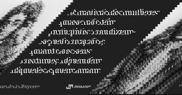 A maioria das mulheres quase não têm princípios: conduzem-se pelo coração e, quanto aos seus costumes, dependem daqueles a quem amam.... Frase de Jean de La Bruyère.