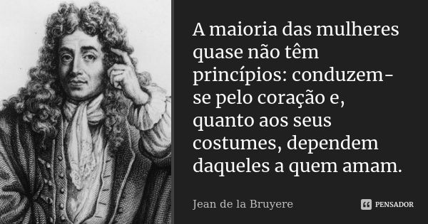 A maioria das mulheres quase não têm princípios: conduzem-se pelo coração e, quanto aos seus costumes, dependem daqueles a quem amam.... Frase de Jean de La Bruyère.