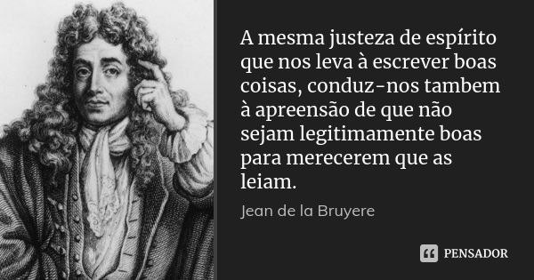 A mesma justeza de espírito que nos leva à escrever boas coisas, conduz-nos tambem à apreensão de que não sejam legitimamente boas para merecerem que as leiam.... Frase de Jean de La Bruyère.