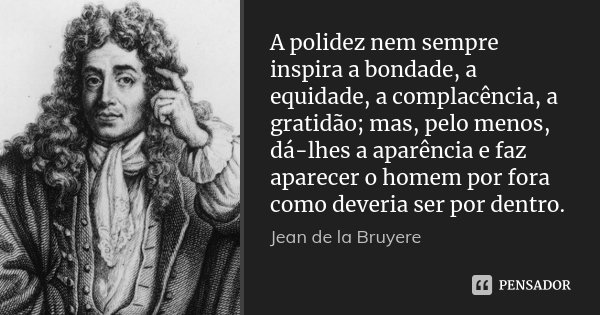A polidez nem sempre inspira a bondade, a equidade, a complacência, a gratidão; mas, pelo menos, dá-lhes a aparência e faz aparecer o homem por fora como deveri... Frase de Jean de La Bruyère.